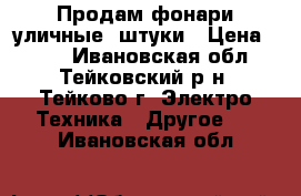 Продам фонари уличные 4штуки › Цена ­ 500 - Ивановская обл., Тейковский р-н, Тейково г. Электро-Техника » Другое   . Ивановская обл.